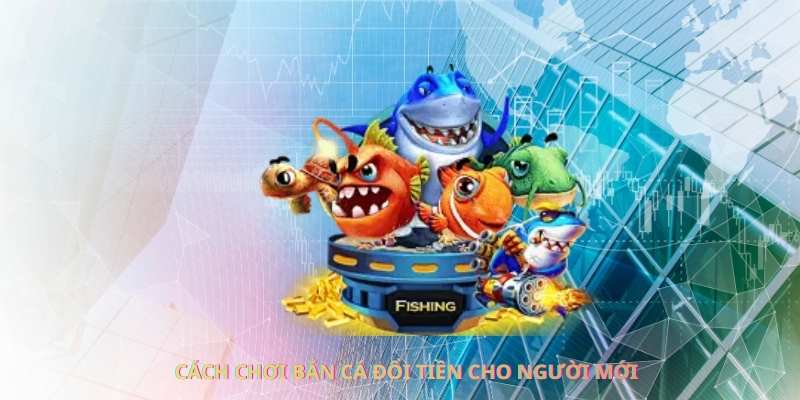 Cách chơi bắn cá đổi tiền cho người mới